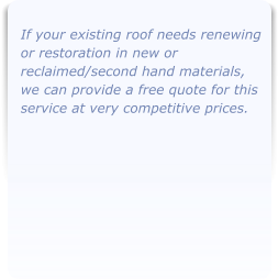 If your existing roof needs renewing or restoration in new or reclaimed/second hand materials, we can provide a free quote for this service at very competitive prices.